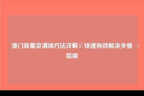 澳门新葡京清除方法详解：快速有效解决步骤指南