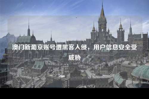 澳门新葡京账号遭黑客入侵，用户信息安全受威胁