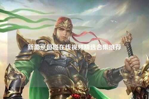 新葡京超碰在线视频精选合集推荐