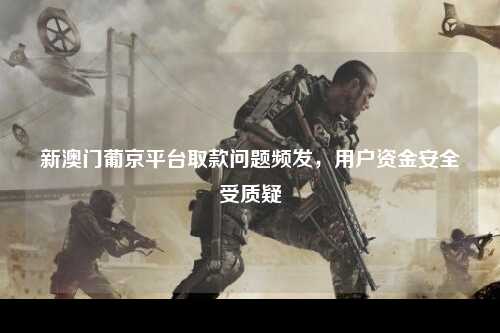 新澳门葡京平台取款问题频发，用户资金安全受质疑