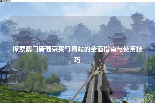 探索澳门新葡京买马网站的全面指南与使用技巧