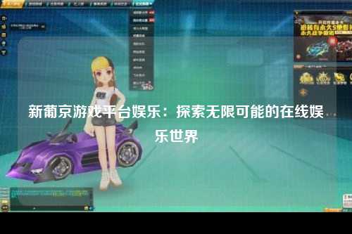 新葡京游戏平台娱乐：探索无限可能的在线娱乐世界