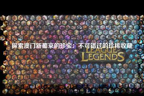 探索澳门新葡京的珍宝：不可错过的珍稀收藏