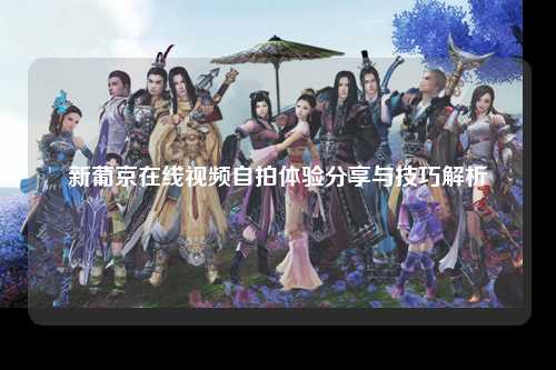 新葡京在线视频自拍体验分享与技巧解析
