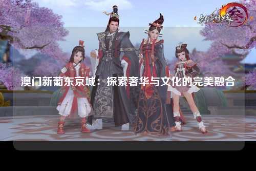 澳门新葡东京城：探索奢华与文化的完美融合