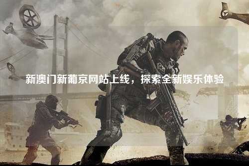 新澳门新葡京网站上线，探索全新娱乐体验