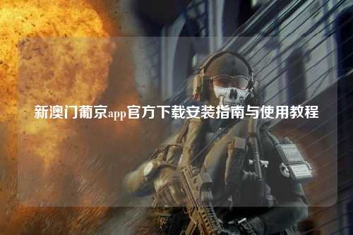 新澳门葡京app官方下载安装指南与使用教程