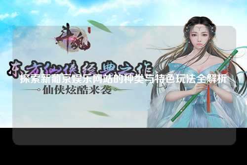 探索新葡京娱乐网站的种类与特色玩法全解析