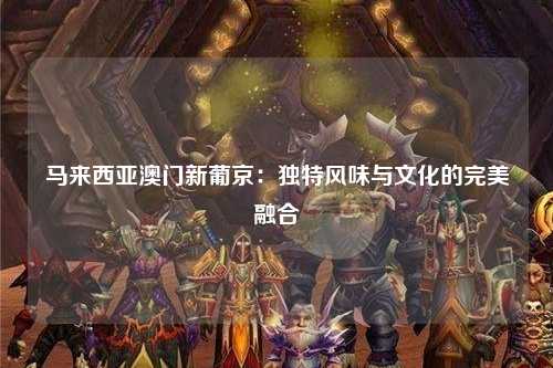 马来西亚澳门新葡京：独特风味与文化的完美融合
