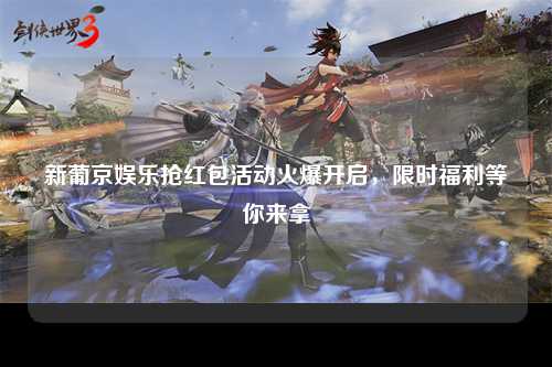 新葡京娱乐抢红包活动火爆开启，限时福利等你来拿