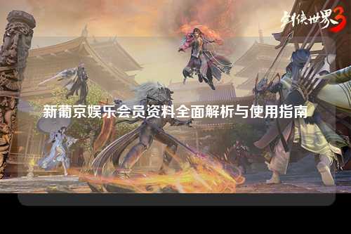 新葡京娱乐会员资料全面解析与使用指南