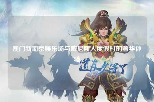 澳门新葡京娱乐场与威尼斯人度假村的奢华体验