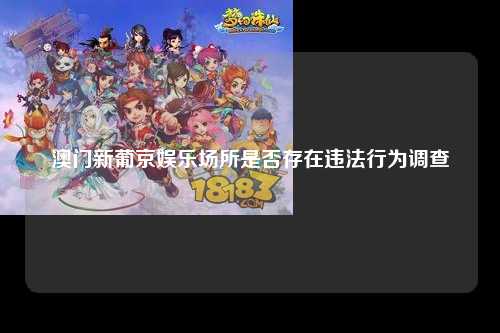 澳门新葡京娱乐场所是否存在违法行为调查