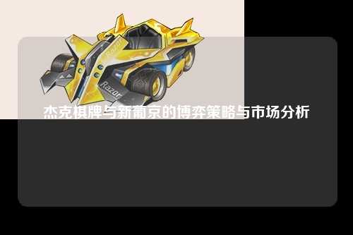 杰克棋牌与新葡京的博弈策略与市场分析