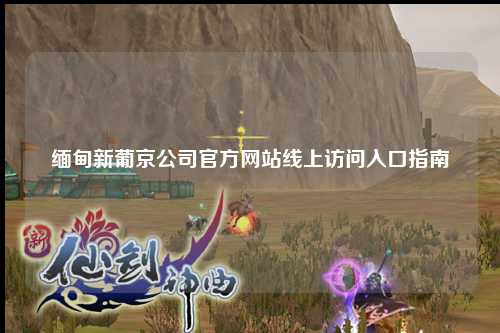 缅甸新葡京公司官方网站线上访问入口指南