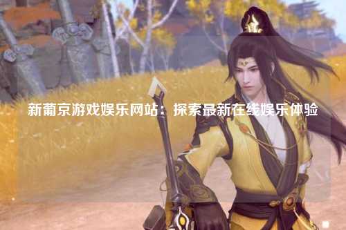 新葡京游戏娱乐网站：探索最新在线娱乐体验