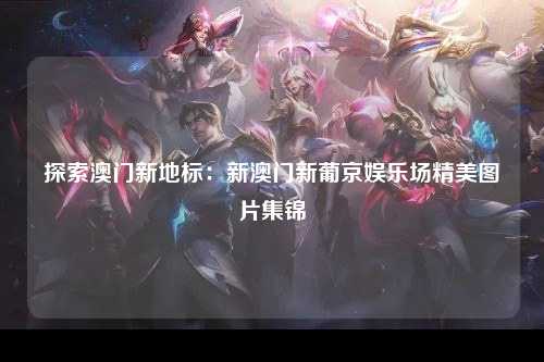 探索澳门新地标：新澳门新葡京娱乐场精美图片集锦