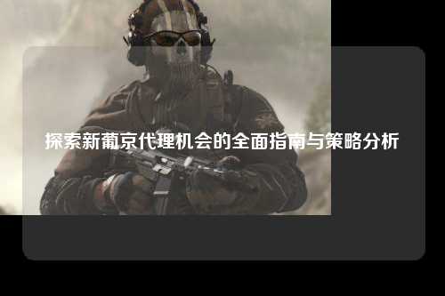 探索新葡京代理机会的全面指南与策略分析