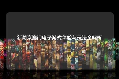 新葡京澳门电子游戏体验与玩法全解析