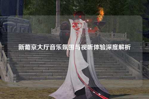 新葡京大厅音乐氛围与视听体验深度解析