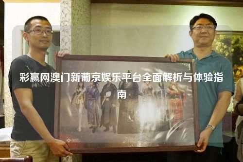 彩赢网澳门新葡京娱乐平台全面解析与体验指南
