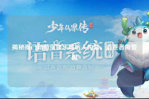 揭秘澳门新葡京娱乐城坑人内幕，消费者需警惕