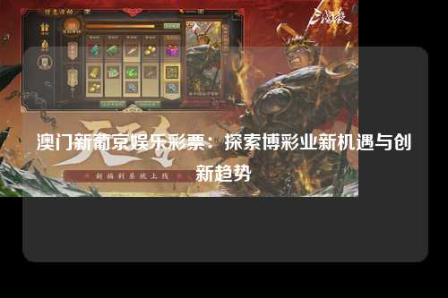 澳门新葡京娱乐彩票：探索博彩业新机遇与创新趋势