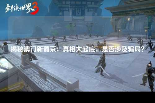 揭秘澳门新葡京：真相大起底，是否涉及骗局？
