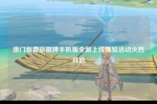 澳门新葡京棋牌手机版全新上线体验活动火热开启