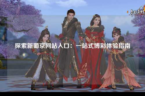 探索新葡京网站入口：一站式博彩体验指南
