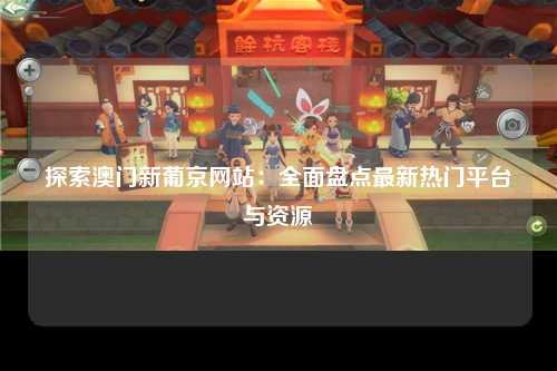 探索澳门新葡京网站：全面盘点最新热门平台与资源
