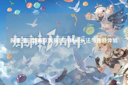 探索澳门新葡京娱乐场的精彩玩法与独特体验
