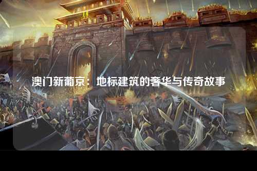 澳门新葡京：地标建筑的奢华与传奇故事