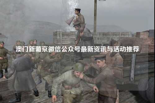 澳门新葡京微信公众号最新资讯与活动推荐