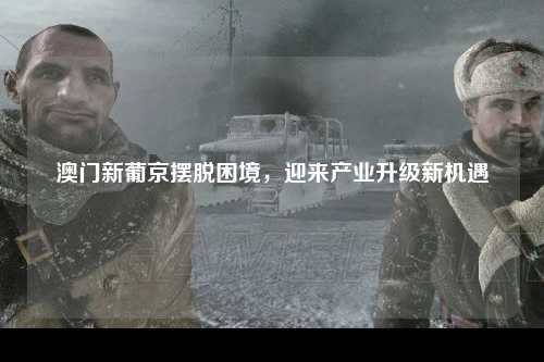 澳门新葡京摆脱困境，迎来产业升级新机遇