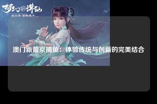 澳门新葡京捕鱼：体验传统与创新的完美结合