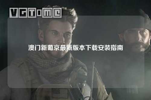 澳门新葡京最新版本下载安装指南