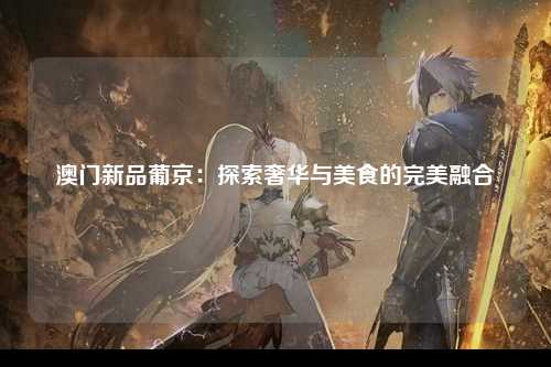 澳门新品葡京：探索奢华与美食的完美融合