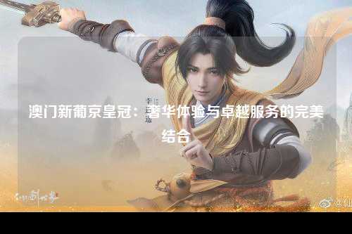 澳门新葡京皇冠：奢华体验与卓越服务的完美结合