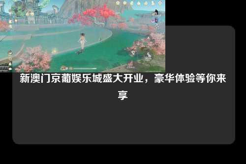 新澳门京葡娱乐城盛大开业，豪华体验等你来享