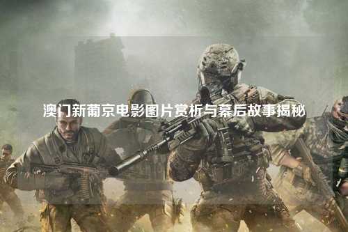 澳门新葡京电影图片赏析与幕后故事揭秘