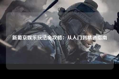 新葡京娱乐玩法全攻略：从入门到精通指南