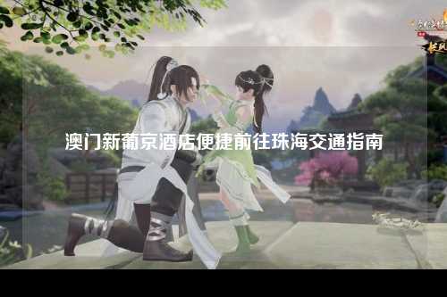 澳门新葡京酒店便捷前往珠海交通指南