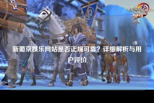 新葡京娱乐网站是否正规可靠？详细解析与用户评价