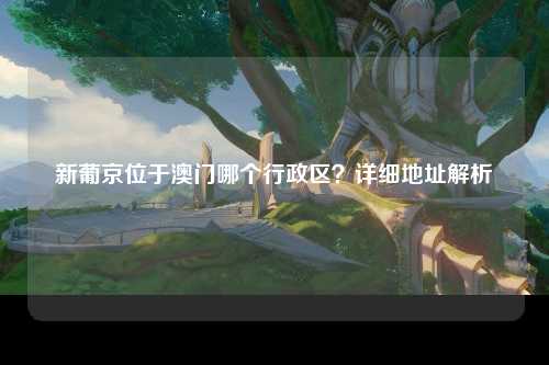 新葡京位于澳门哪个行政区？详细地址解析