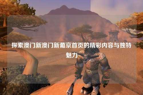 探索澳门新澳门新葡京首页的精彩内容与独特魅力