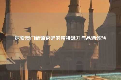 探索澳门新葡京吧的独特魅力与品酒体验
