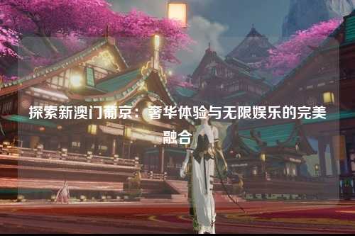 探索新澳门葡京：奢华体验与无限娱乐的完美融合