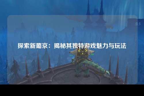 探索新葡京：揭秘其独特游戏魅力与玩法