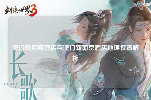 澳门威尼斯酒店与澳门新葡京酒店地理位置解析